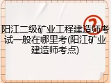 阳江二级矿业工程建造师考试一般在哪里考(阳江矿业建造师考点)