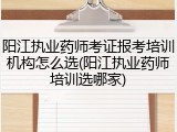 阳江执业药师考证报考培训机构怎么选(阳江执业药师培训选哪家)