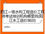 阳江一级水利工程造价工程师考试培训机构哪里找(阳江水工造价培训)