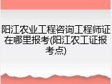 阳江农业工程咨询工程师证在哪里报考(阳江农工证报考点)