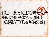 阳江一级消防工程师考试大纲和合格分数介绍(阳江一级消防工程师考纲分数)