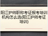 阳江护师职称考证报考培训机构怎么选(阳江护师考证培训)