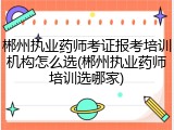 郴州执业药师考证报考培训机构怎么选(郴州执业药师培训选哪家)