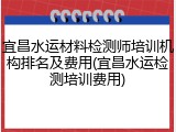宜昌水运材料检测师培训机构排名及费用(宜昌水运检测培训费用)