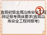 宜昌初级金属冶炼安全工程师证报考具体要求(宜昌冶炼安全工程师报考)