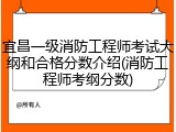 宜昌一级消防工程师考试大纲和合格分数介绍(消防工程师考纲分数)