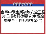 宜昌中级金属冶炼安全工程师证报考具体要求(中级冶炼安全工程师报考条件)