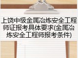 上饶中级金属冶炼安全工程师证报考具体要求(金属冶炼安全工程师报考条件)