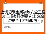 上饶初级金属冶炼安全工程师证报考具体要求(上饶冶炼安全工程师报考)