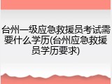 台州一级应急救援员考试需要什么学历(台州应急救援员学历要求)