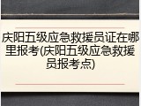 庆阳五级应急救援员证在哪里报考(庆阳五级应急救援员报考点)