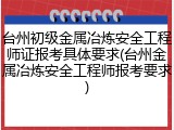 台州初级金属冶炼安全工程师证报考具体要求(台州金属冶炼安全工程师报考要求)