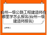 台州一级公路工程建造师在哪里学怎么报名(台州一级建造师报名)