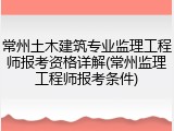 常州土木建筑专业监理工程师报考资格详解(常州监理工程师报考条件)