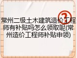 常州二级土木建筑造价工程师有补贴吗怎么领取呢(常州造价工程师补贴申领)