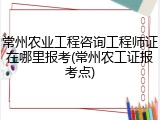 常州农业工程咨询工程师证在哪里报考(常州农工证报考点)