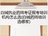 白城执业药师考证报考培训机构怎么选(白城药师培训选哪家)
