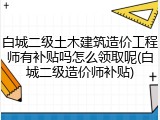 白城二级土木建筑造价工程师有补贴吗怎么领取呢(白城二级造价师补贴)