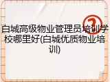 白城高级物业管理员培训学校哪里好(白城优质物业培训)