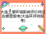 大连土壤环境影响评价师证在哪里报考(大连环评师报考)