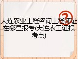 大连农业工程咨询工程师证在哪里报考(大连农工证报考点)