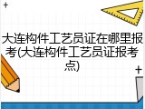 大连构件工艺员证在哪里报考(大连构件工艺员证报考点)