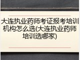大连执业药师考证报考培训机构怎么选(大连执业药师培训选哪家)