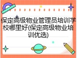 保定高级物业管理员培训学校哪里好(保定高级物业培训优选)