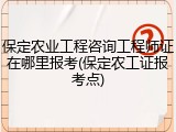 保定农业工程咨询工程师证在哪里报考(保定农工证报考点)