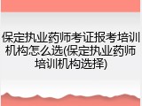 保定执业药师考证报考培训机构怎么选(保定执业药师培训机构选择)