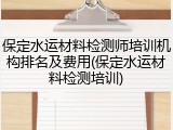 保定水运材料检测师培训机构排名及费用(保定水运材料检测培训)