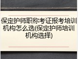 保定护师职称考证报考培训机构怎么选(保定护师培训机构选择)