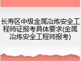 长寿区中级金属冶炼安全工程师证报考具体要求(金属冶炼安全工程师报考)