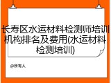 长寿区水运材料检测师培训机构排名及费用(水运材料检测培训)