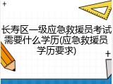 长寿区一级应急救援员考试需要什么学历(应急救援员学历要求)