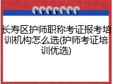 长寿区护师职称考证报考培训机构怎么选(护师考证培训优选)