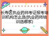 长寿区执业药师考证报考培训机构怎么选(执业药师培训选哪家)