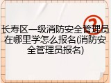 长寿区一级消防安全管理员在哪里学怎么报名(消防安全管理员报名)