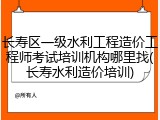 长寿区一级水利工程造价工程师考试培训机构哪里找(长寿水利造价培训)