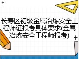 长寿区初级金属冶炼安全工程师证报考具体要求(金属冶炼安全工程师报考)