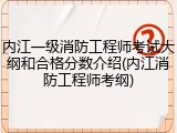 内江一级消防工程师考试大纲和合格分数介绍(内江消防工程师考纲)