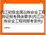 内江初级金属冶炼安全工程师证报考具体要求(内江冶炼安全工程师报考条件)
