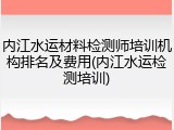 内江水运材料检测师培训机构排名及费用(内江水运检测培训)