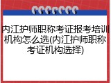 内江护师职称考证报考培训机构怎么选(内江护师职称考证机构选择)