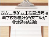 西安二级矿业工程建造师培训学校哪里好(西安二级矿业建造师培训)