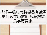 内江一级应急救援员考试需要什么学历(内江应急救援员学历要求)