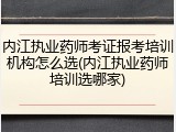 内江执业药师考证报考培训机构怎么选(内江执业药师培训选哪家)