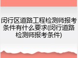 闵行区道路工程检测师报考条件有什么要求(闵行道路检测师报考条件)