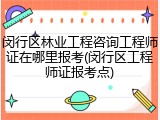 闵行区林业工程咨询工程师证在哪里报考(闵行区工程师证报考点)