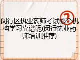 闵行区执业药师考试哪个机构学习靠谱呢(闵行执业药师培训推荐)